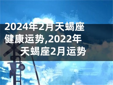 2024年2月天蝎座健康运势,2022年天蝎座2月运势