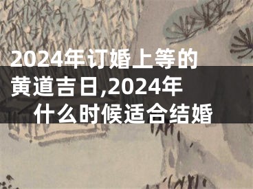 2024年订婚上等的黄道吉日,2024年什么时候适合结婚