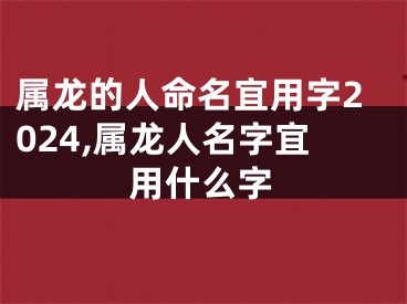 属龙的人命名宜用字2024,属龙人名字宜用什么字