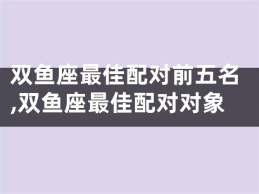 双鱼座最佳配对前五名,双鱼座最佳配对对象