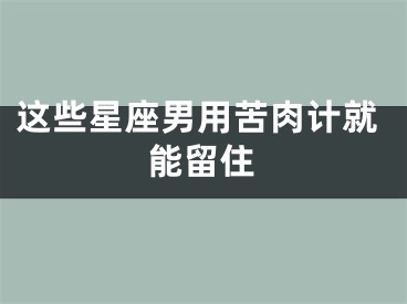 这些星座男用苦肉计就能留住