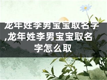 龙年姓李男宝宝取名字,龙年姓李男宝宝取名字怎么取