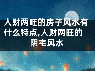 人财两旺的房子风水有什么特点,人财两旺的阴宅风水