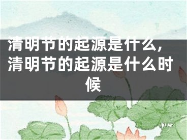 清明节的起源是什么,清明节的起源是什么时候