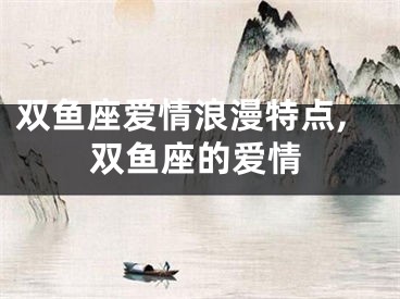 双鱼座爱情浪漫特点,双鱼座的爱情