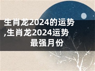 生肖龙2024的运势,生肖龙2024运势最强月份