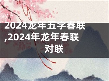 2024龙年五字春联,2024年龙年春联对联