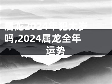 属龙2024年犯太岁吗,2024属龙全年运势