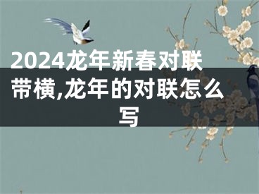 2024龙年新春对联带横,龙年的对联怎么写