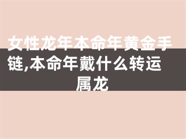 女性龙年本命年黄金手链,本命年戴什么转运属龙