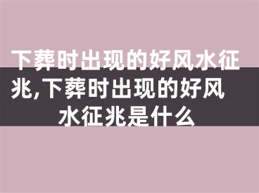 下葬时出现的好风水征兆,下葬时出现的好风水征兆是什么