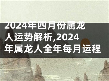 2024年四月份属龙人运势解析,2024年属龙人全年每月运程
