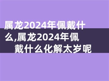属龙2024年佩戴什么,属龙2024年佩戴什么化解太岁呢
