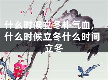 什么时候立冬补气血,什么时候立冬什么时间立冬