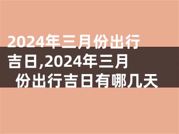 2024年三月份出行吉日,2024年三月份出行吉日有哪几天