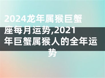 2024龙年属猴巨蟹座每月运势,2021年巨蟹属猴人的全年运势