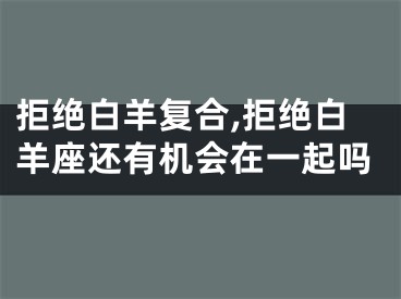 拒绝白羊复合,拒绝白羊座还有机会在一起吗