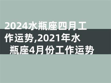 2024水瓶座四月工作运势,2021年水瓶座4月份工作运势