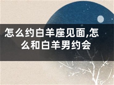 怎么约白羊座见面,怎么和白羊男约会