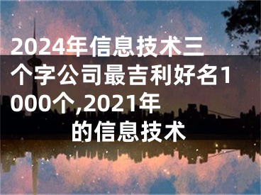 2024年信息技术三个字公司最吉利好名1000个,2021年的信息技术