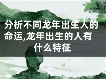 分析不同龙年出生人的命运,龙年出生的人有什么特征