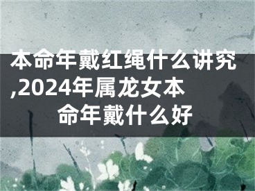 本命年戴红绳什么讲究,2024年属龙女本命年戴什么好