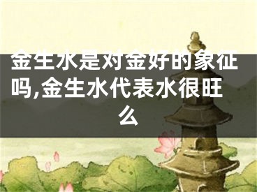 金生水是对金好的象征吗,金生水代表水很旺么