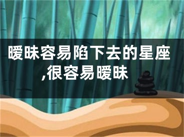 暧昧容易陷下去的星座,很容易暧昧