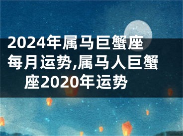 2024年属马巨蟹座每月运势,属马人巨蟹座2020年运势