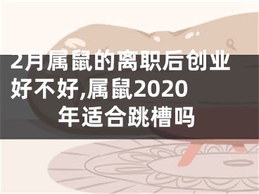 2月属鼠的离职后创业好不好,属鼠2020年适合跳槽吗