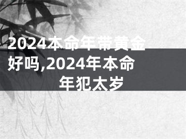 2024本命年带黄金好吗,2024年本命年犯太岁