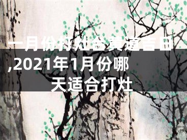 一月份打灶台黄道吉日,2021年1月份哪天适合打灶