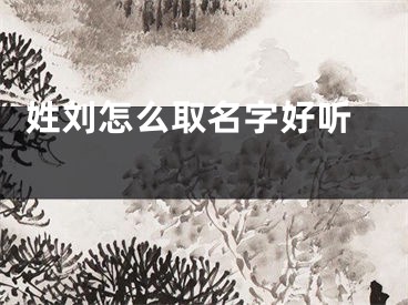  姓刘怎么取名字好听 