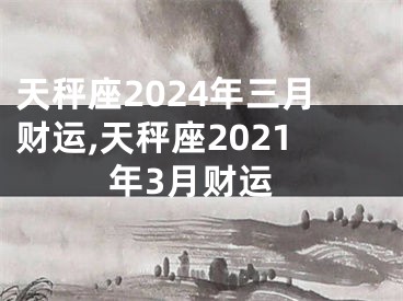 天秤座2024年三月财运,天秤座2021年3月财运