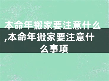 本命年搬家要注意什么,本命年搬家要注意什么事项