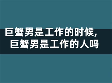 巨蟹男是工作的时候,巨蟹男是工作的人吗