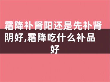 霜降补肾阳还是先补肾阴好,霜降吃什么补品好