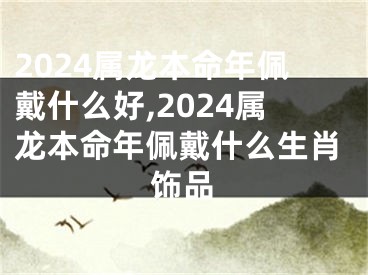 2024属龙本命年佩戴什么好,2024属龙本命年佩戴什么生肖饰品