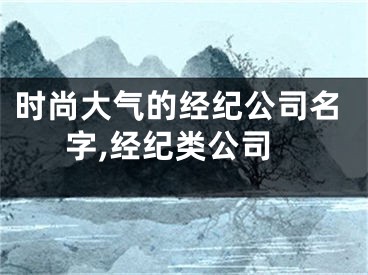 时尚大气的经纪公司名字,经纪类公司