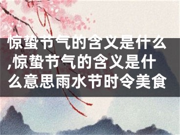 惊蛰节气的含义是什么,惊蛰节气的含义是什么意思雨水节时令美食