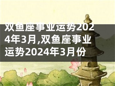 双鱼座事业运势2024年3月,双鱼座事业运势2024年3月份