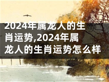 2024年属龙人的生肖运势,2024年属龙人的生肖运势怎么样