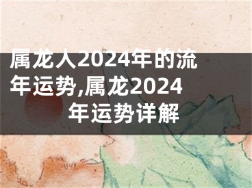 属龙人2024年的流年运势,属龙2024年运势详解