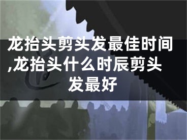 龙抬头剪头发最佳时间,龙抬头什么时辰剪头发最好