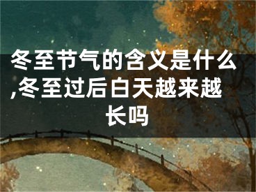 冬至节气的含义是什么,冬至过后白天越来越长吗