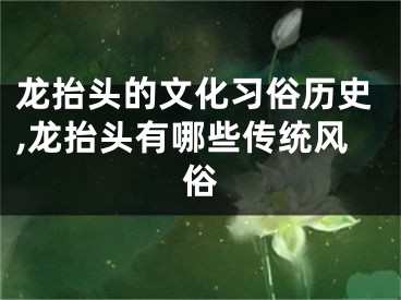 龙抬头的文化习俗历史,龙抬头有哪些传统风俗