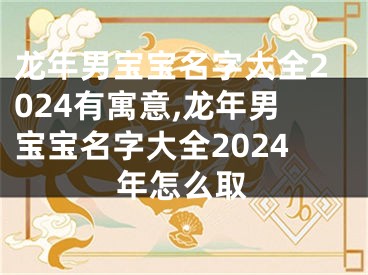 龙年男宝宝名字大全2024有寓意,龙年男宝宝名字大全2024年怎么取