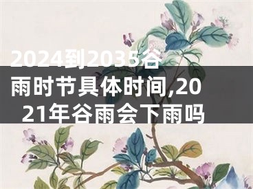 2024到2035谷雨时节具体时间,2021年谷雨会下雨吗