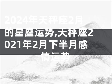 2024年天秤座2月的星座运势,天秤座2021年2月下半月感情运势