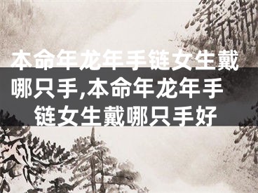 本命年龙年手链女生戴哪只手,本命年龙年手链女生戴哪只手好